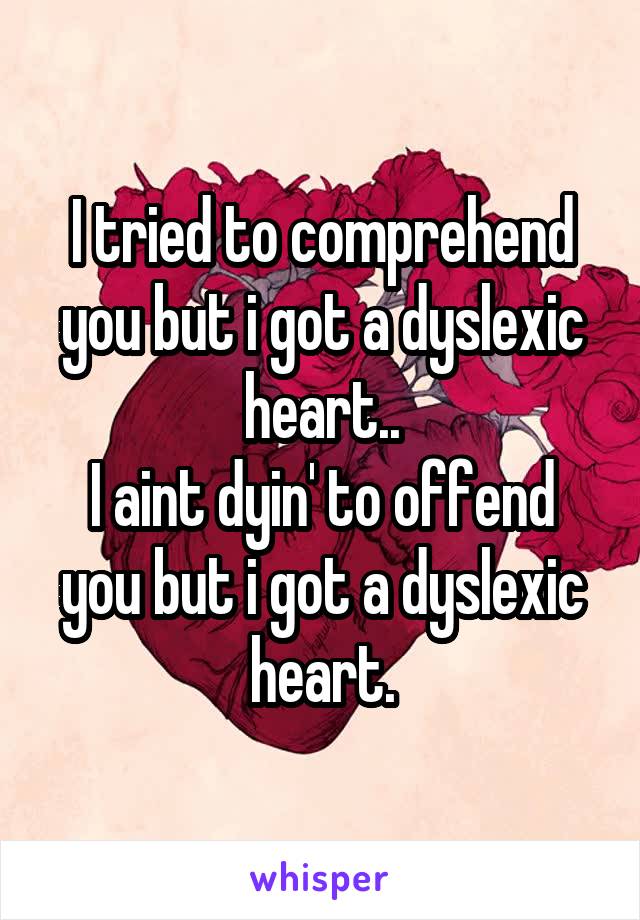 I tried to comprehend you but i got a dyslexic heart..
I aint dyin' to offend you but i got a dyslexic heart.
