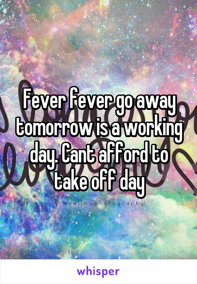 Fever fever go away tomorrow is a working day. Cant afford to take off day