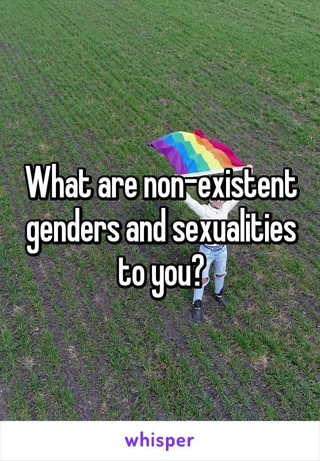 What are non-existent genders and sexualities to you?