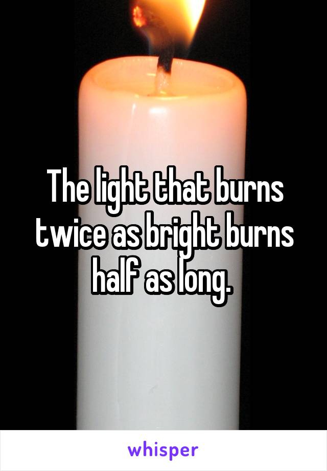 The light that burns twice as bright burns half as long. 