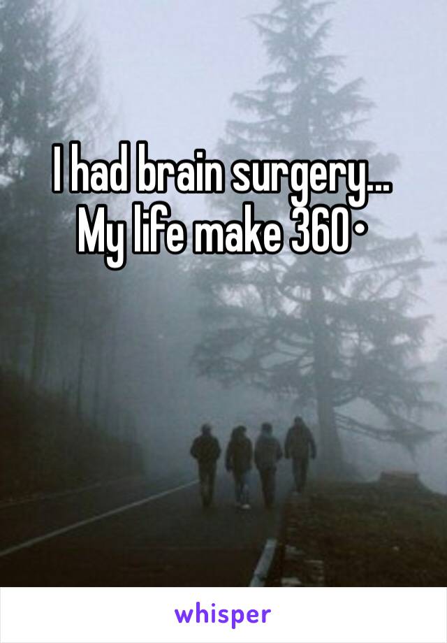 I had brain surgery... 
My life make 360•