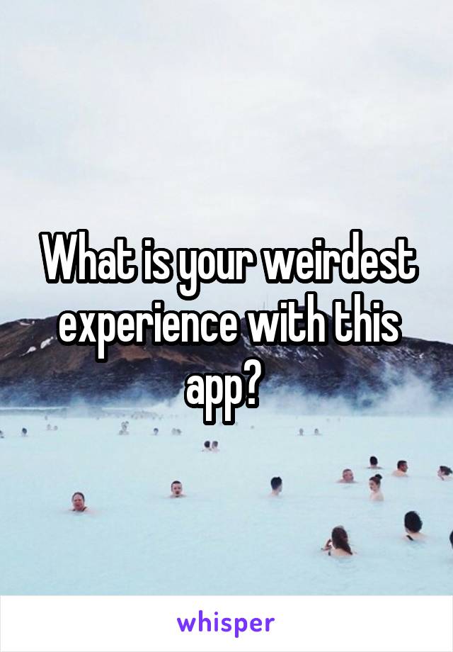 What is your weirdest experience with this app? 