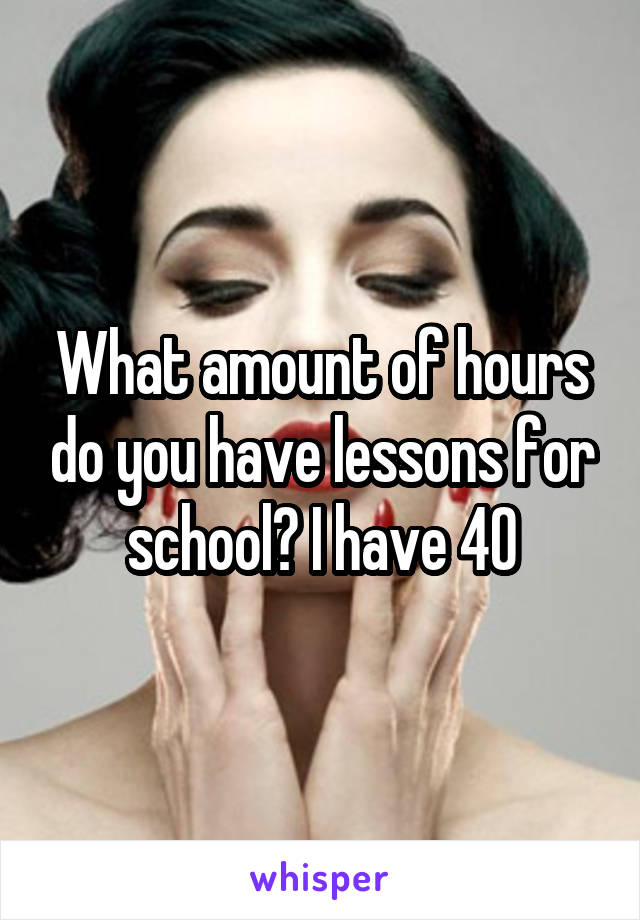 What amount of hours do you have lessons for school? I have 40