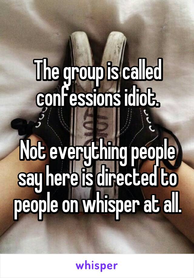 The group is called confessions idiot.

Not everything people say here is directed to people on whisper at all.