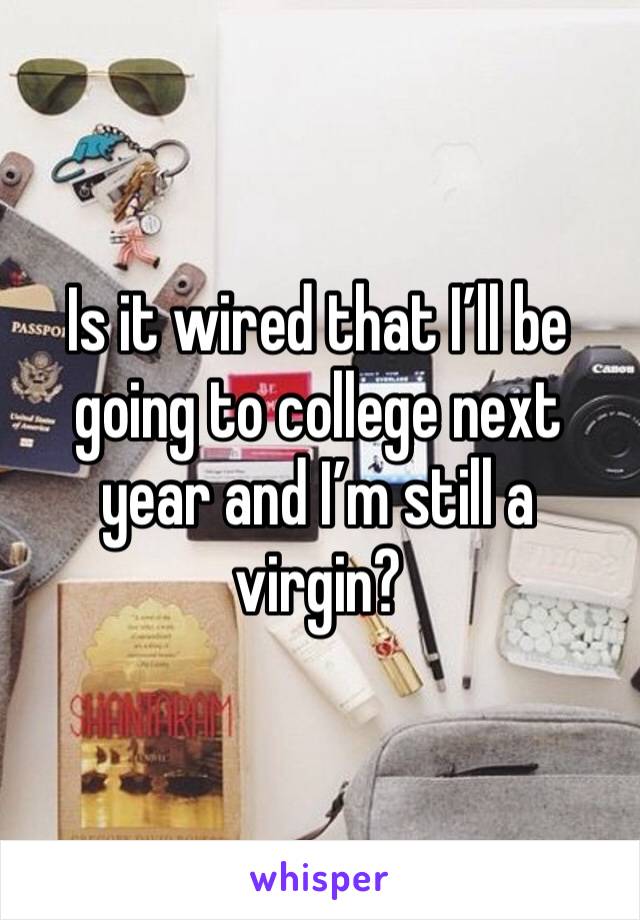 Is it wired that I’ll be going to college next year and I’m still a virgin?
