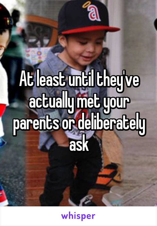 At least until they've actually met your parents or deliberately ask