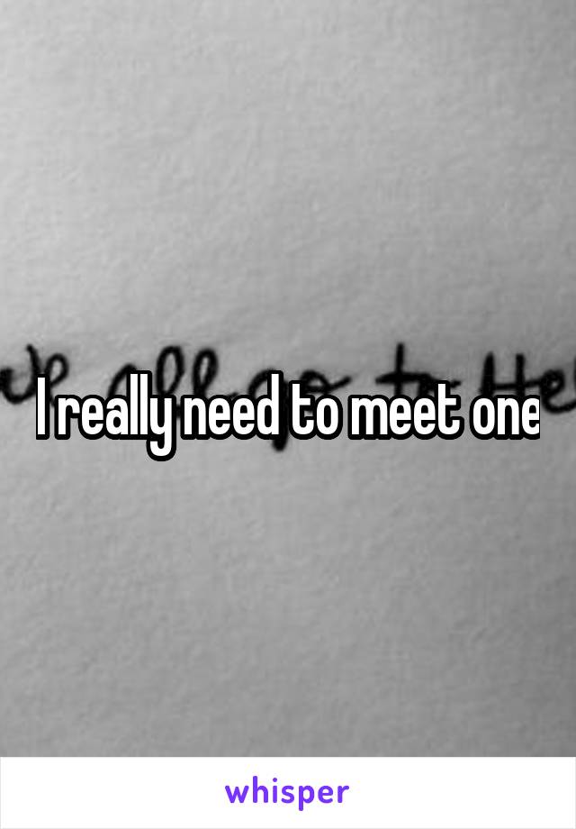I really need to meet one