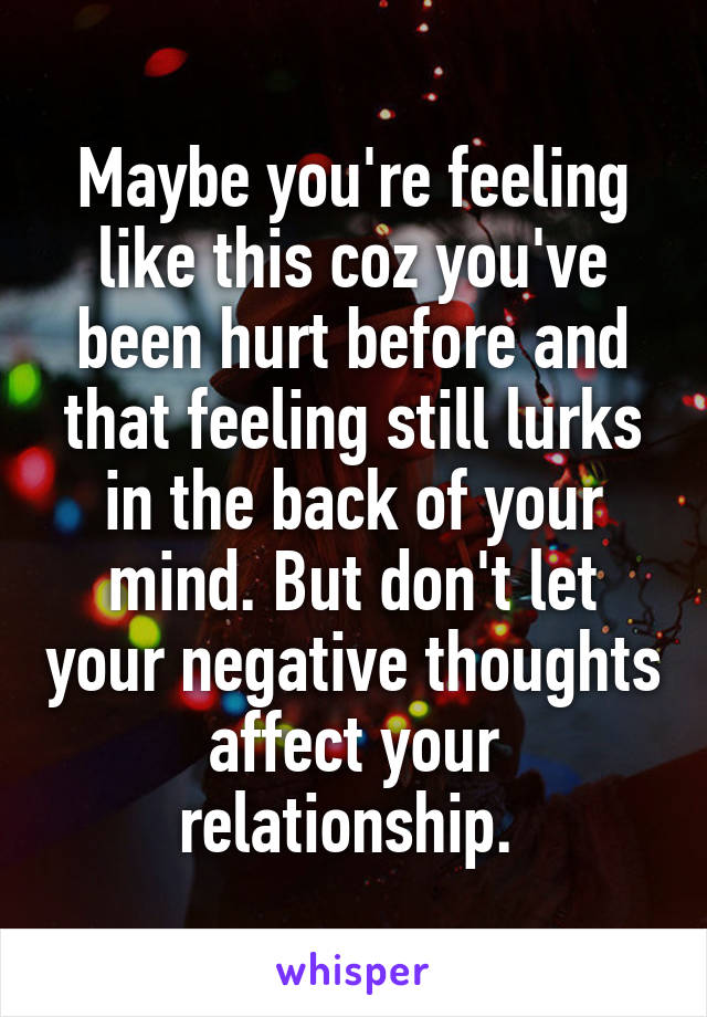 Maybe you're feeling like this coz you've been hurt before and that feeling still lurks in the back of your mind. But don't let your negative thoughts affect your relationship. 