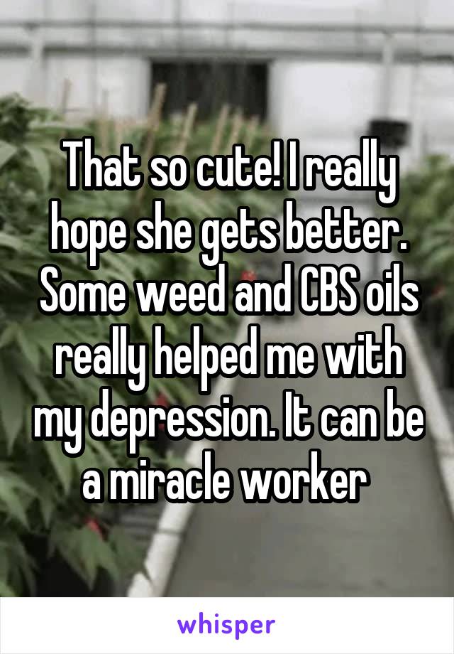 That so cute! I really hope she gets better. Some weed and CBS oils really helped me with my depression. It can be a miracle worker 
