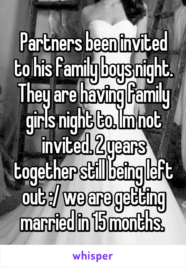 Partners been invited to his family boys night. They are having family girls night to. Im not invited. 2 years together still being left out :/ we are getting married in 15 months. 