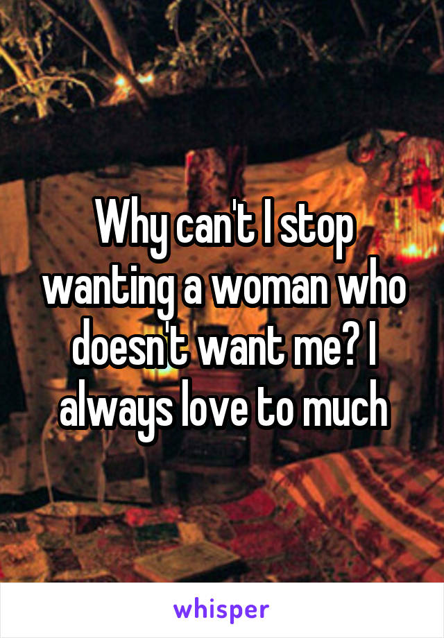 Why can't I stop wanting a woman who doesn't want me? I always love to much