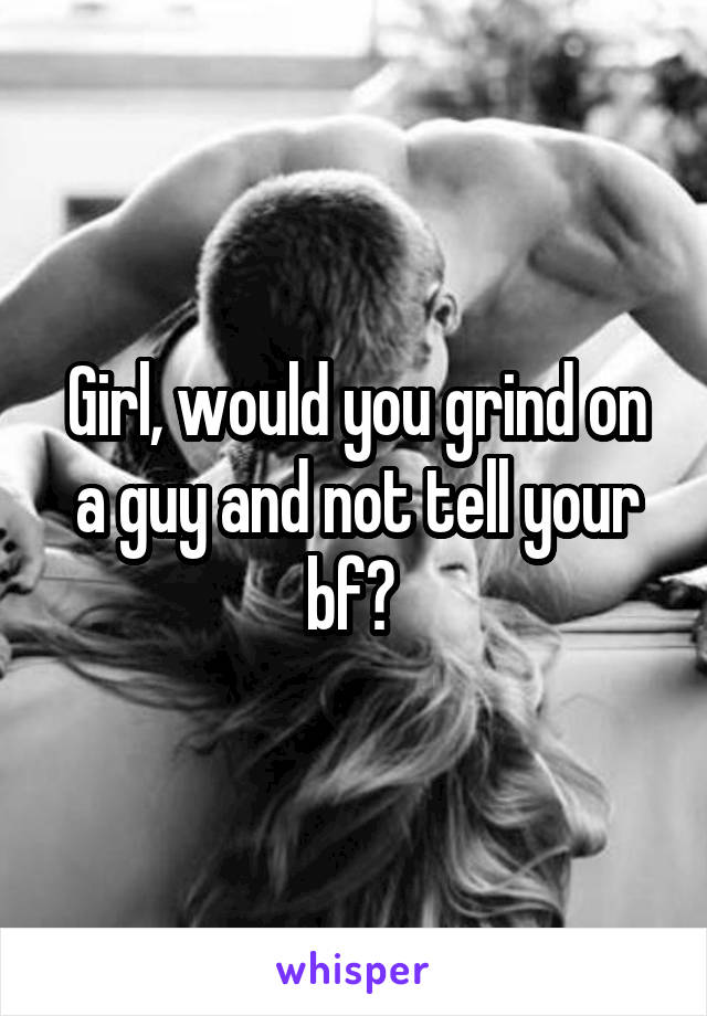 Girl, would you grind on a guy and not tell your bf? 