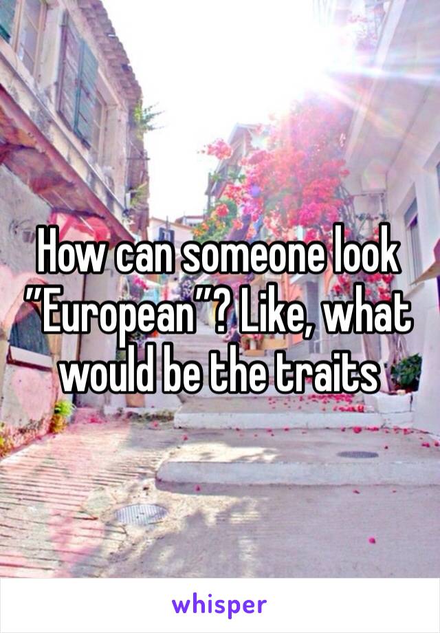 How can someone look ”European”? Like, what would be the traits