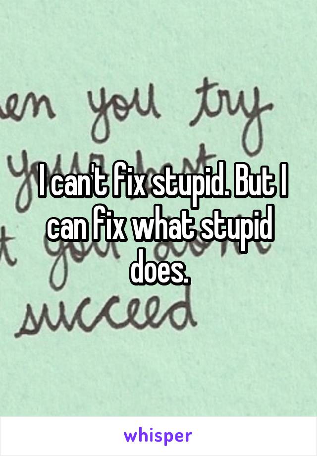  I can't fix stupid. But I can fix what stupid does.