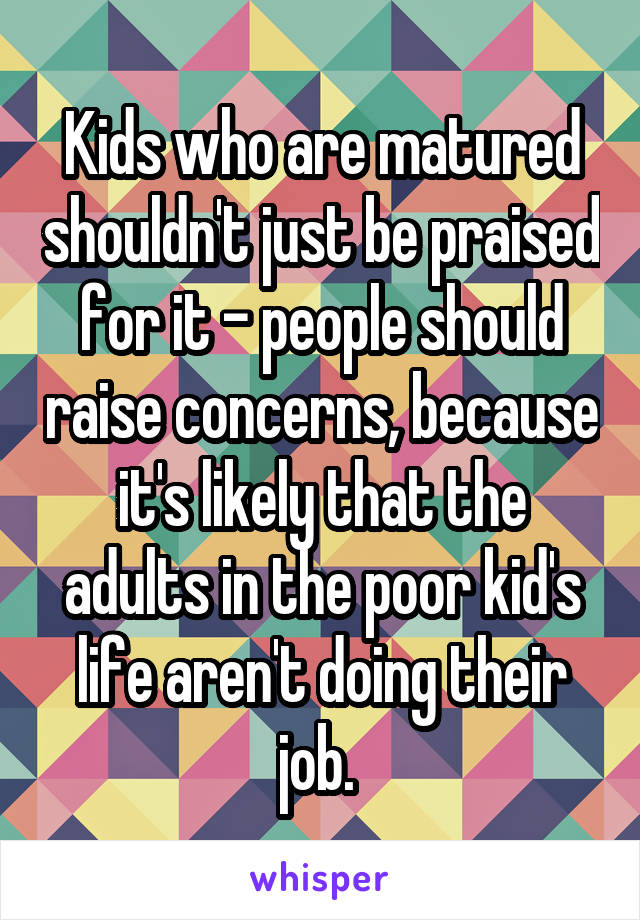 Kids who are matured shouldn't just be praised for it - people should raise concerns, because it's likely that the adults in the poor kid's life aren't doing their job. 