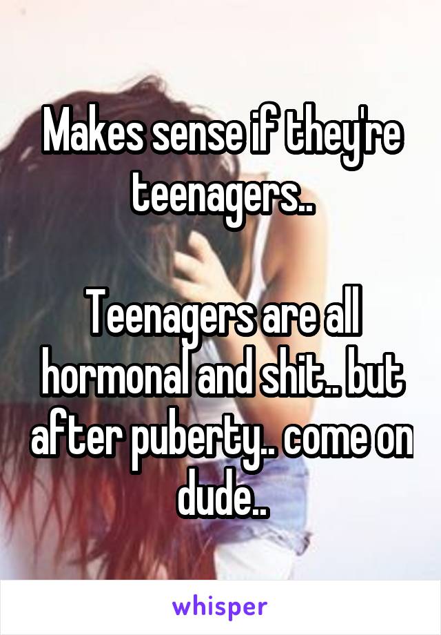 Makes sense if they're teenagers..

Teenagers are all hormonal and shit.. but after puberty.. come on dude..