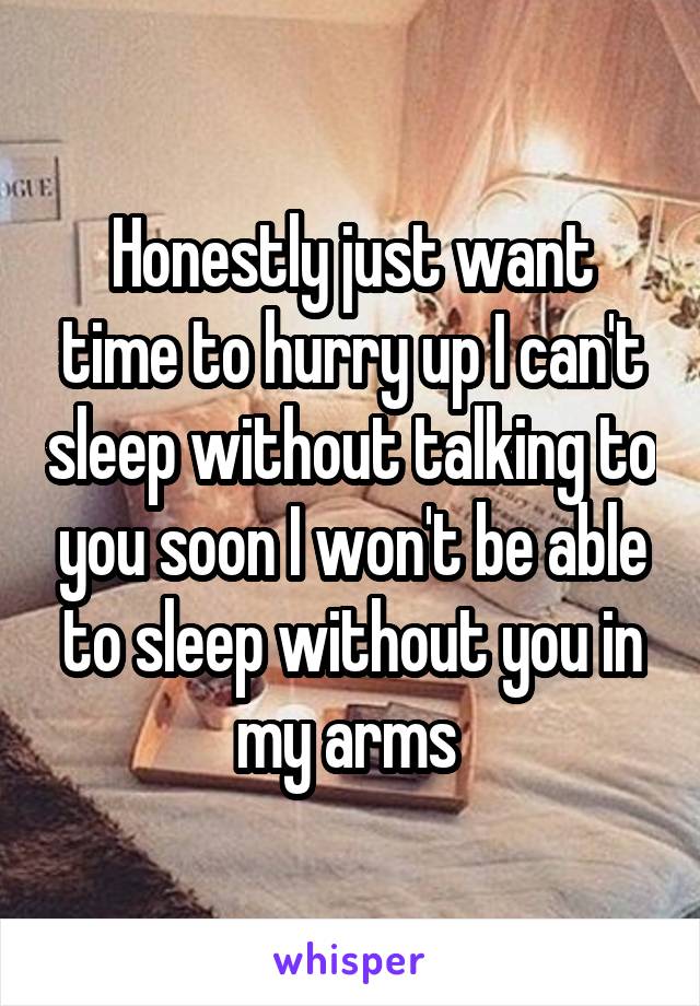 Honestly just want time to hurry up I can't sleep without talking to you soon I won't be able to sleep without you in my arms 