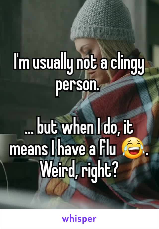 I'm usually not a clingy person. 

... but when I do, it means I have a flu 😂. Weird, right?