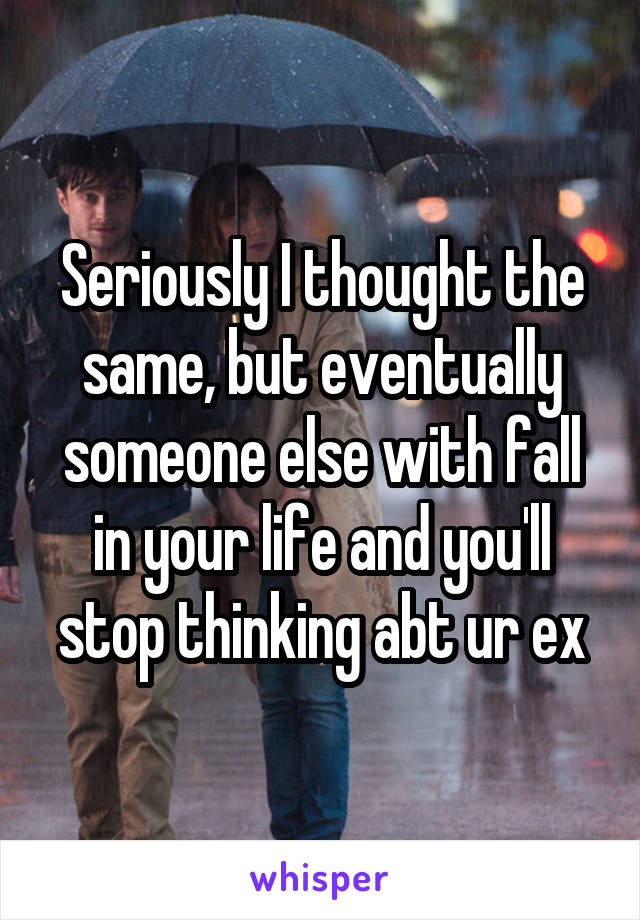 Seriously I thought the same, but eventually someone else with fall in your life and you'll stop thinking abt ur ex