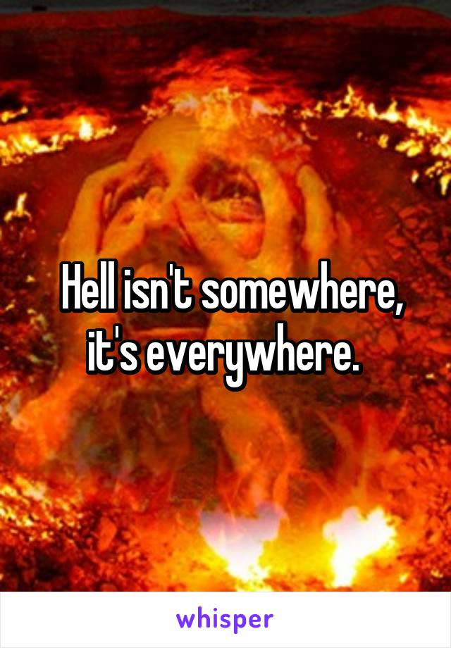  Hell isn't somewhere, it's everywhere. 