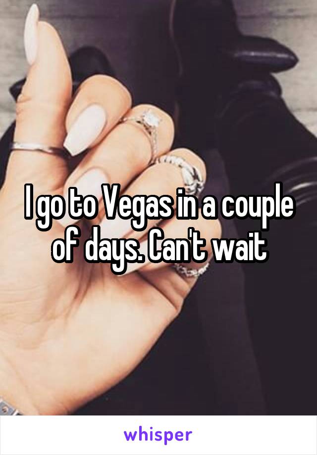 I go to Vegas in a couple of days. Can't wait