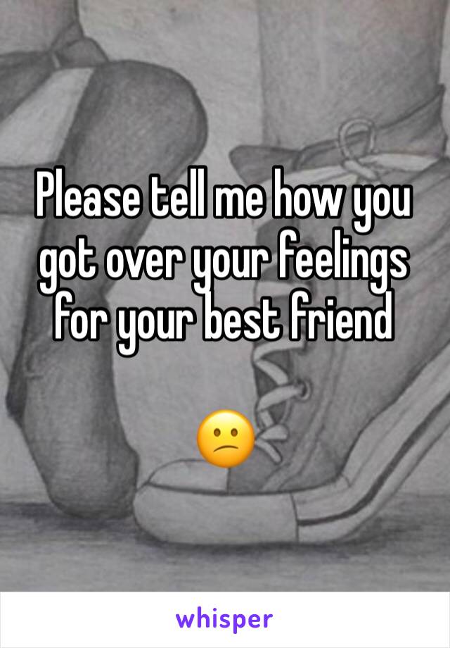 Please tell me how you got over your feelings for your best friend 

😕