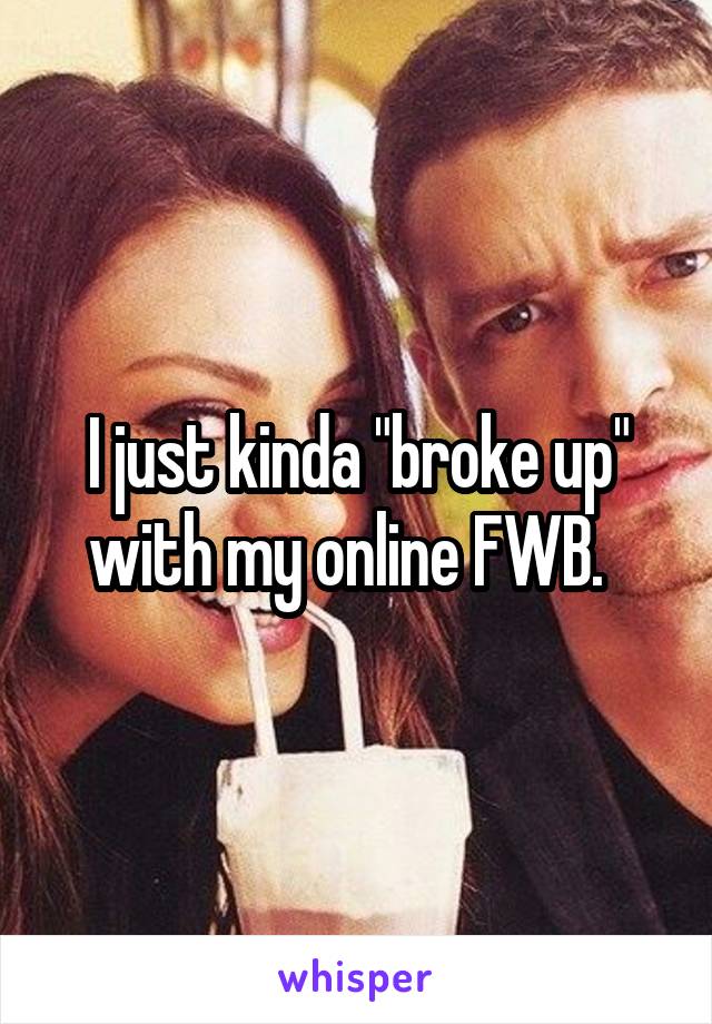 I just kinda "broke up" with my online FWB.  
