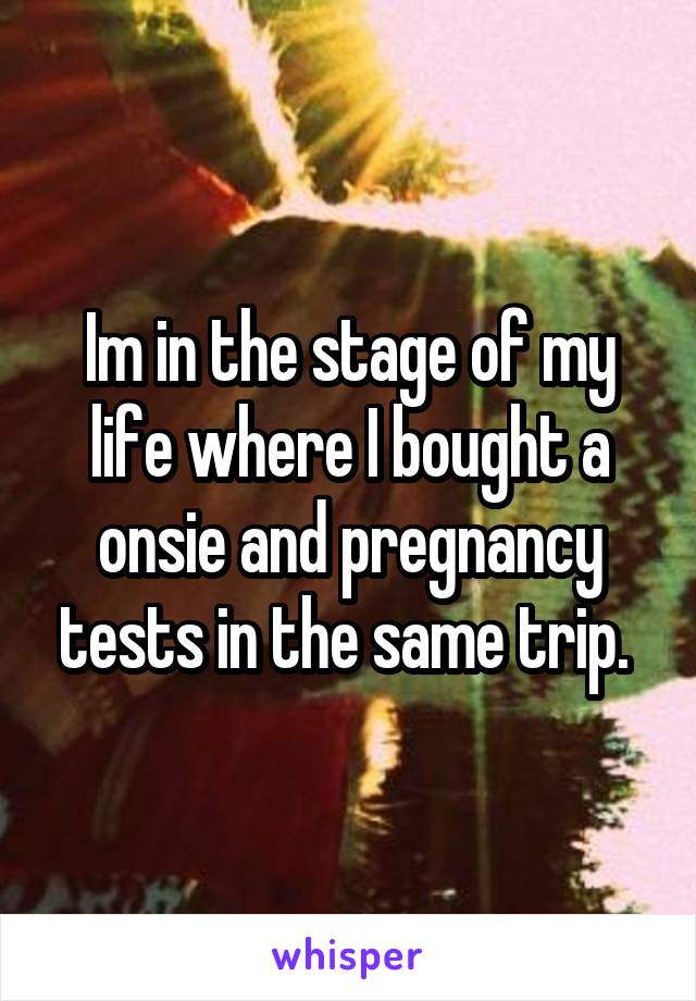 Im in the stage of my life where I bought a onsie and pregnancy tests in the same trip. 