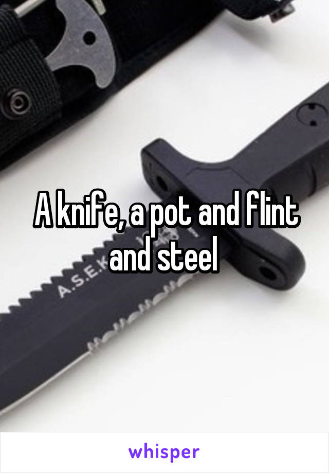 A knife, a pot and flint and steel 