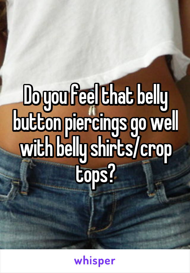 Do you feel that belly button piercings go well with belly shirts/crop tops?