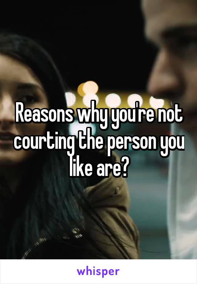 Reasons why you're not courting the person you like are?
