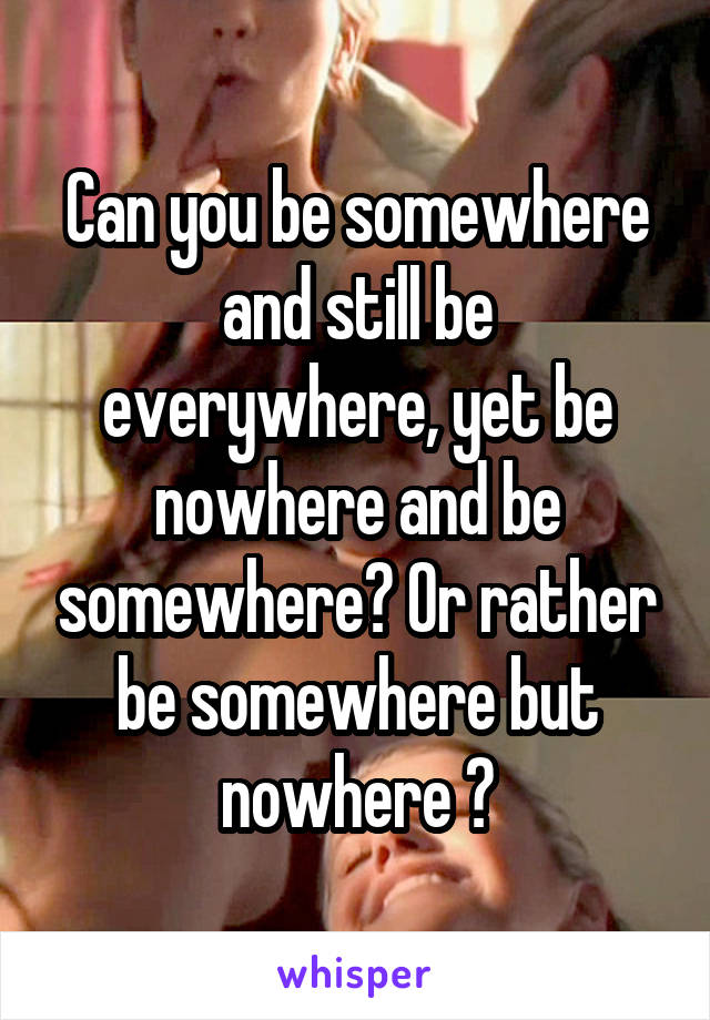 Can you be somewhere and still be everywhere, yet be nowhere and be somewhere? Or rather be somewhere but nowhere ?