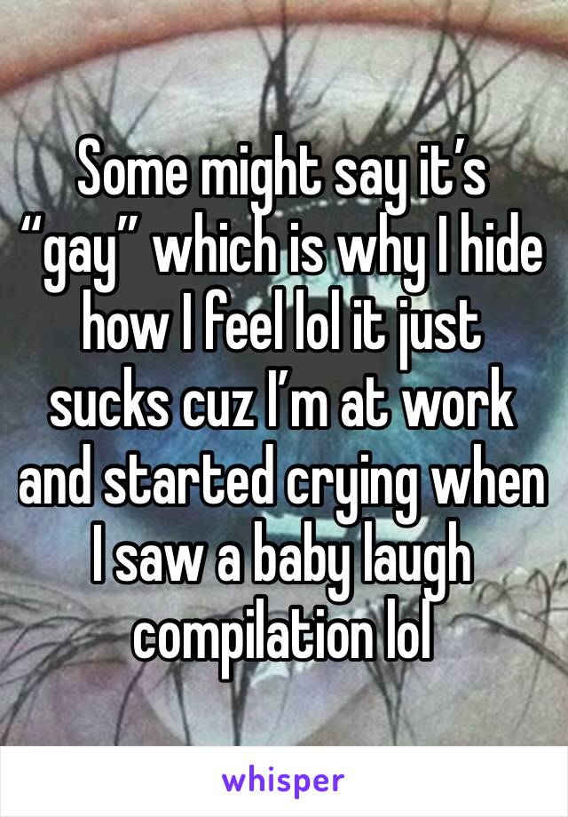 Some might say it’s “gay” which is why I hide how I feel lol it just sucks cuz I’m at work and started crying when I saw a baby laugh compilation lol