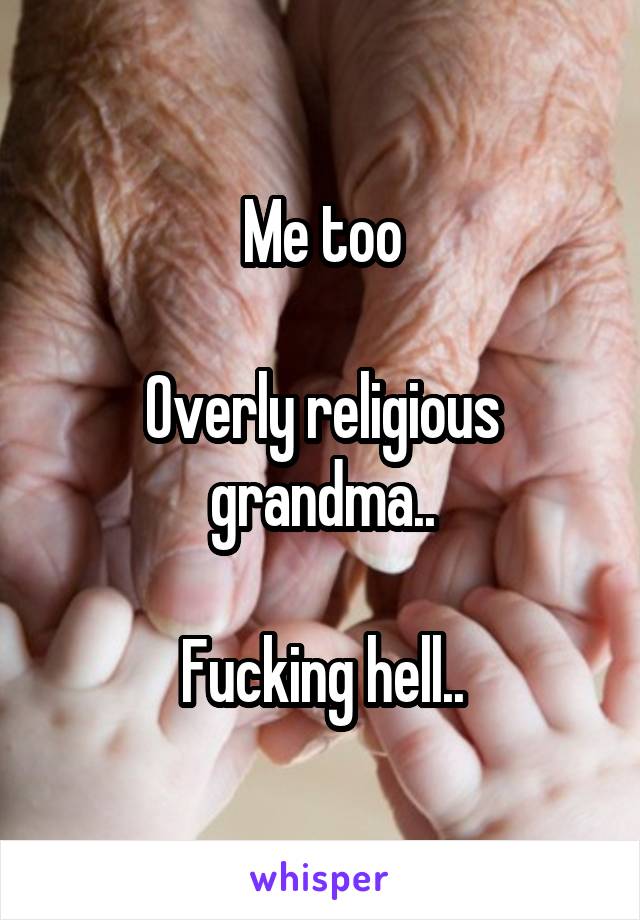 Me too

Overly religious grandma..

Fucking hell..