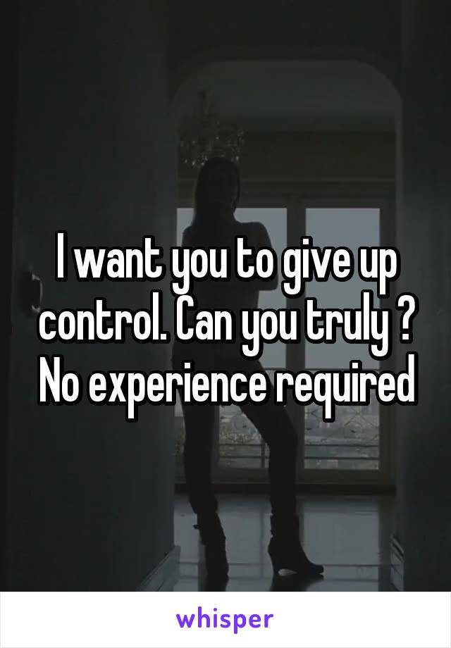 I want you to give up control. Can you truly ? No experience required