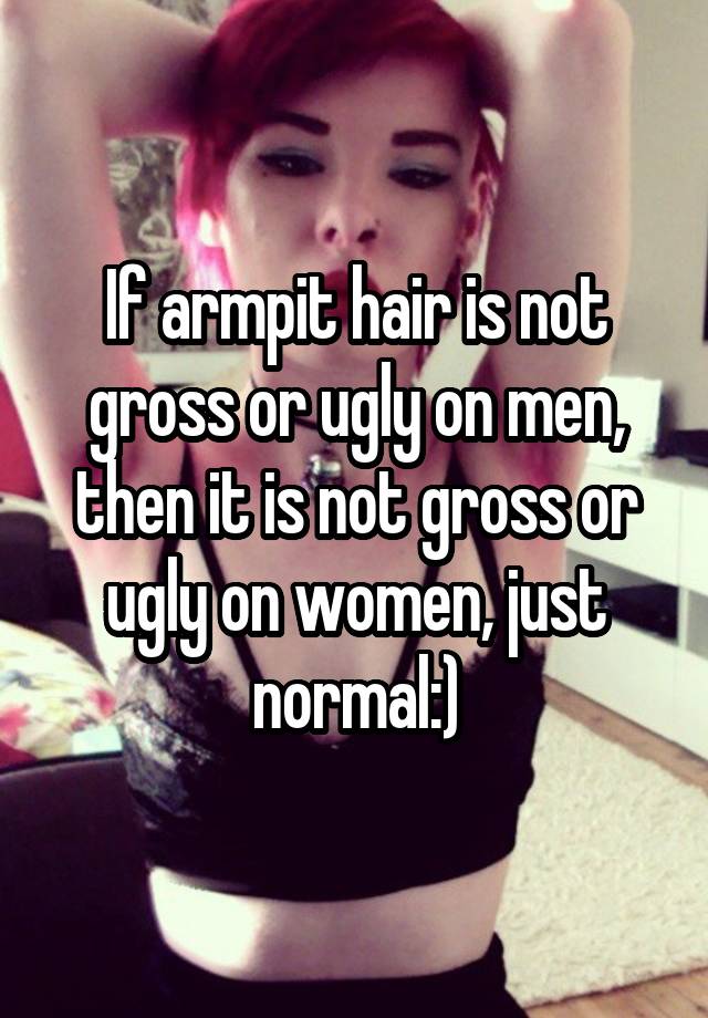 If armpit hair is not gross or ugly on men, then it is not gross or ugly on women, just normal:)