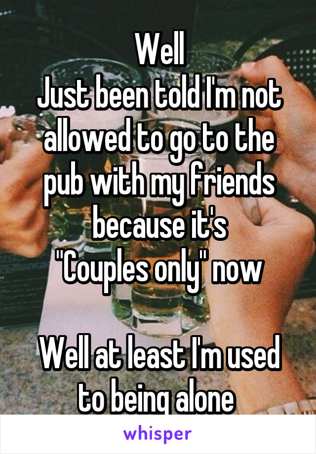 Well
Just been told I'm not allowed to go to the pub with my friends because it's
"Couples only" now

Well at least I'm used to being alone 