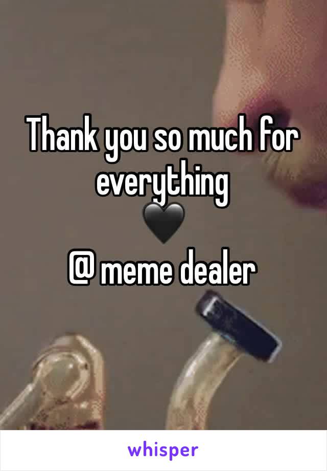 Thank you so much for everything                     🖤                                     @ meme dealer