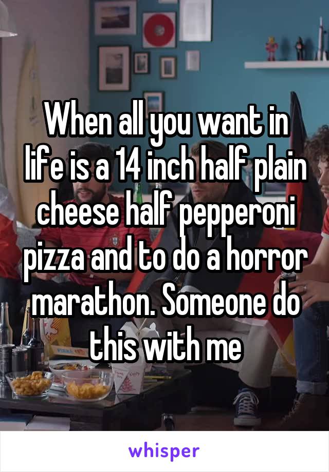 When all you want in life is a 14 inch half plain cheese half pepperoni pizza and to do a horror marathon. Someone do this with me