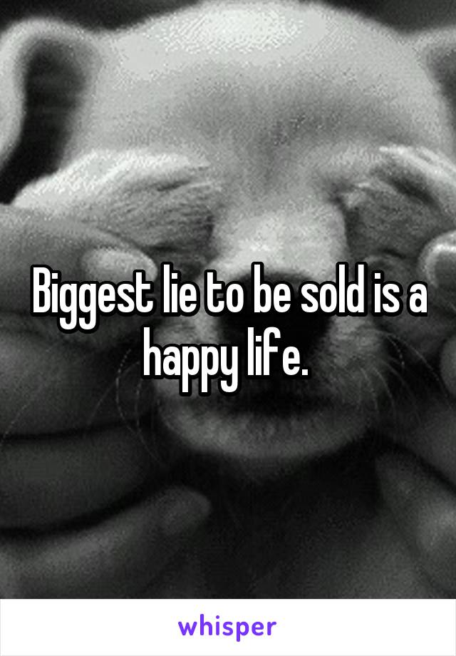 Biggest lie to be sold is a happy life. 