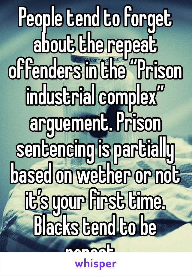 People tend to forget about the repeat offenders in the “Prison industrial complex” arguement. Prison sentencing is partially based on wether or not it’s your first time. Blacks tend to be repeat...