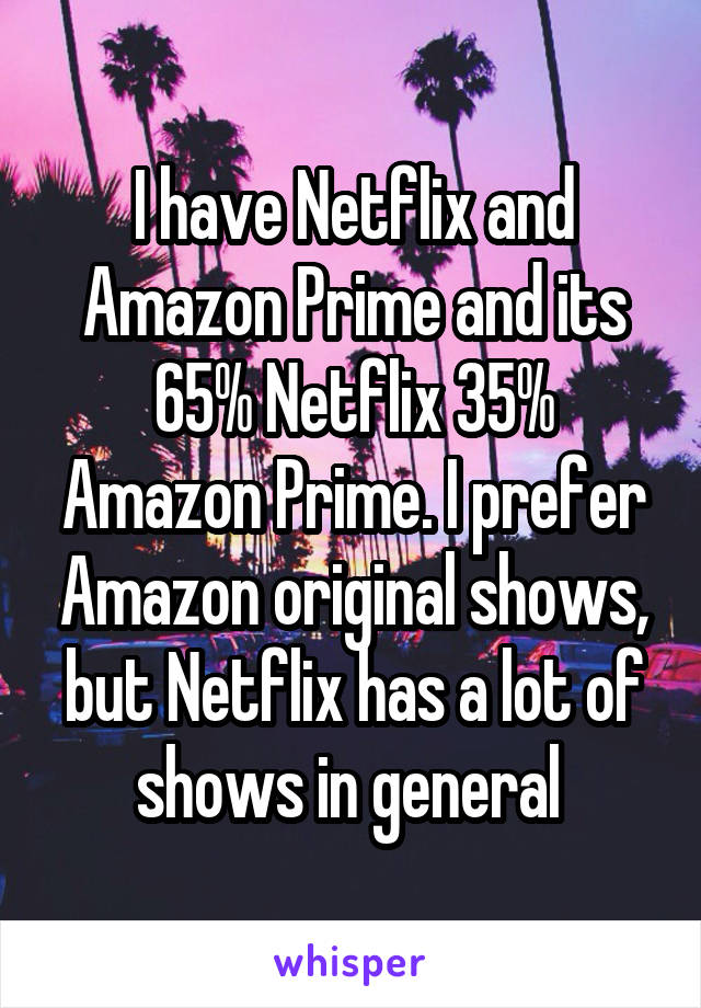 I have Netflix and Amazon Prime and its 65% Netflix 35% Amazon Prime. I prefer Amazon original shows, but Netflix has a lot of shows in general 