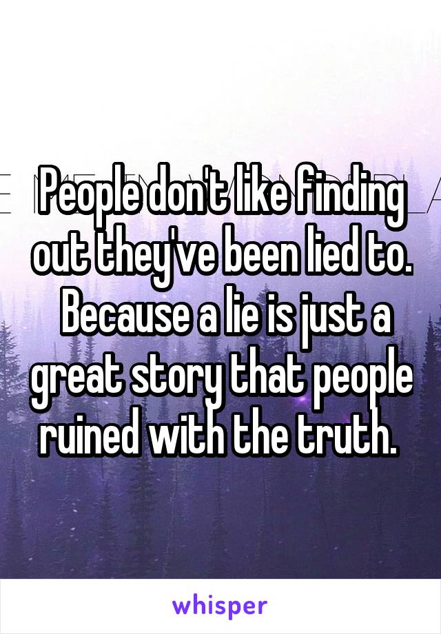 People don't like finding out they've been lied to.  Because a lie is just a great story that people ruined with the truth. 