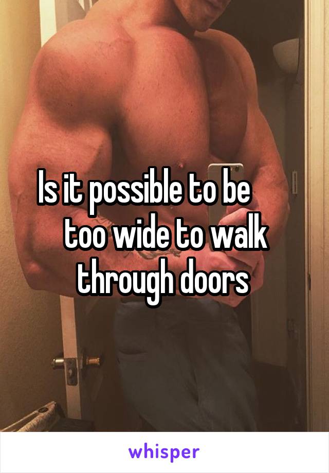 Is it possible to be        too wide to walk through doors 