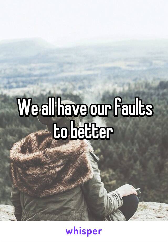 We all have our faults to better 