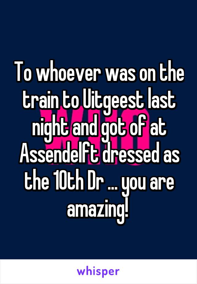 To whoever was on the train to Uitgeest last night and got of at Assendelft dressed as the 10th Dr ... you are amazing! 