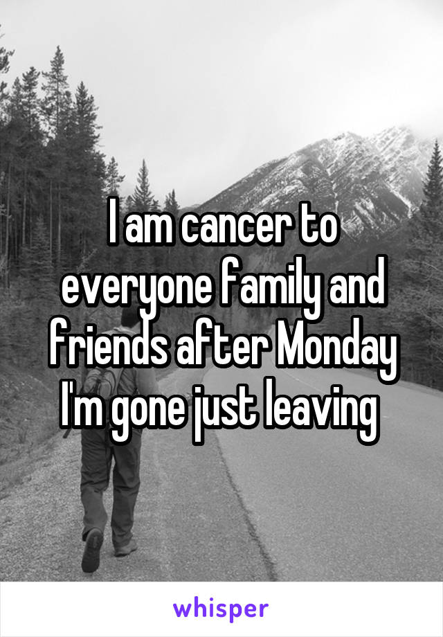 I am cancer to everyone family and friends after Monday I'm gone just leaving 