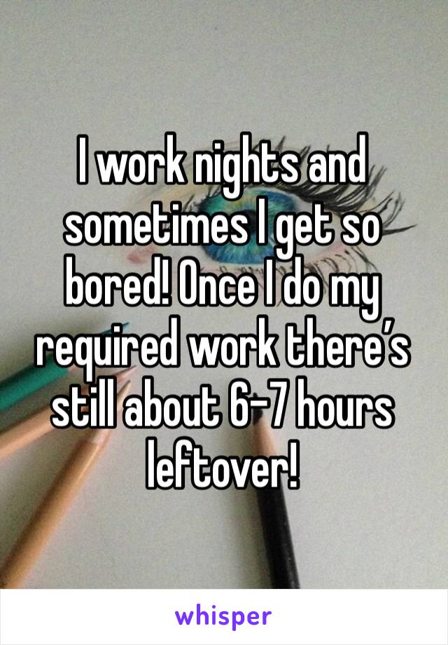 I work nights and sometimes I get so bored! Once I do my required work there’s still about 6-7 hours leftover! 