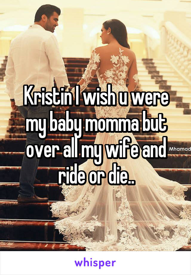 Kristin I wish u were my baby momma but over all my wife and ride or die..