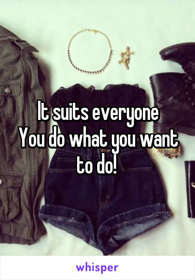 It suits everyone
You do what you want to do! 